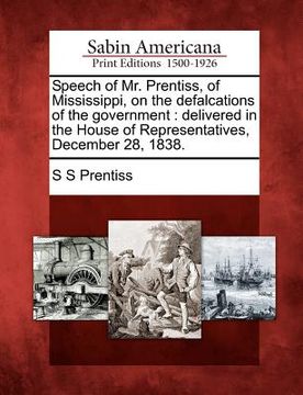 portada speech of mr. prentiss, of mississippi, on the defalcations of the government: delivered in the house of representatives, december 28, 1838.