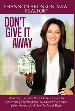 portada Don't Give It Away: Maximize The Sales Price Of Your Home By Discovering The Emotional Mistakes Every Home Seller Makes...And How To Avoid (en Inglés)