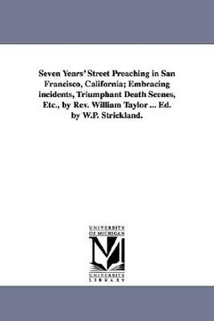 portada seven years' street preaching in san francisco, california; embracing incidents, triumphant death scenes, etc., by rev. william taylor ... ed. by w.p. (en Inglés)