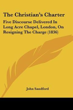portada the christian's charter: five discourse delivered in long acre chapel, london, on resigning the charge (1836) (en Inglés)