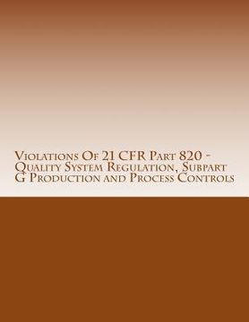 portada Violations Of 21 CFR Part 820 - Quality System Regulation, Subpart G Production and Process Controls: Warning Letters Issued by U.S. Food and Drug Adm (en Inglés)