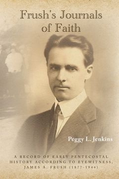 portada Frush's Journals of Faith: A RECORD OF EARLY 20th CENTURY PENTECOSTAL HISTORY ACCORDING TO EYEWITNESS, JAMES A. FRUSH (1877-1944) (en Inglés)