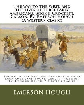 portada The way to the West, and the lives of three early Americans, Boone, Crockett, Carson. By: Emerson Hough (A western clasic) (en Inglés)