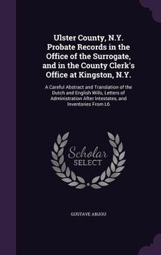 portada Ulster County, N.Y. Probate Records in the Office of the Surrogate, and in the County Clerk's Office at Kingston, N.Y.: A Careful Abstract and Transla