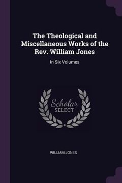 portada The Theological and Miscellaneous Works of the Rev. William Jones: In Six Volumes (en Inglés)