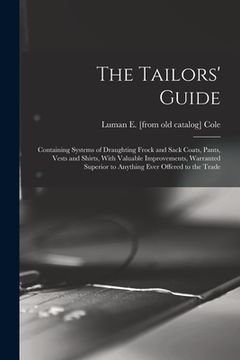 portada The Tailors' Guide: Containing Systems of Draughting Frock and Sack Coats, Pants, Vests and Shirts, With Valuable Improvements, Warranted (en Inglés)