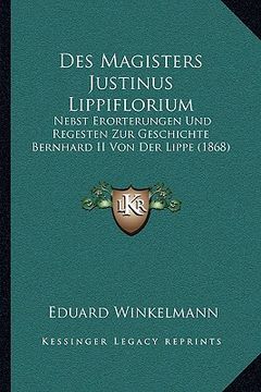portada Des Magisters Justinus Lippiflorium: Nebst Erorterungen Und Regesten Zur Geschichte Bernhard II Von Der Lippe (1868) (en Alemán)