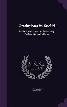 portada Gradations in Euclid: Books I. and Ii., With an Explanatory Preface [&c.] by H. Green (en Inglés)