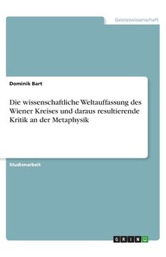 portada Die wissenschaftliche Weltauffassung des Wiener Kreises und daraus resultierende Kritik an der Metaphysik (en Alemán)