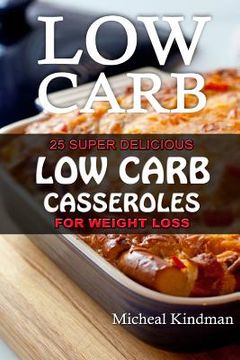 portada Low Carb Casseroles: 25 Super Delicious Low Carb Casseroles for Weight Loss: (low carbohydrate, high protein, low carbohydrate foods, low c (in English)