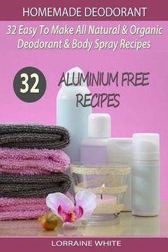 portada Homemade Deodorant: 32 Easy To Make Natural & Organic Deodorant & Body Spray Recipes: Aluminium Free Deodorant Recipes (en Inglés)