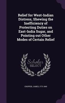 portada Relief for West-Indian Distress, Shewing the Inefficiency of Protecting Duties on East-India Sugar, and Pointing out Other Modes of Certain Relief (en Inglés)