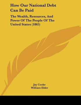 portada how our national debt can be paid: the wealth, resources, and power of the people of the united states (1865) (en Inglés)