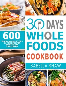portada 30 Days Whole Foods Cookbook: 600 Whole Food Everyday Recipes For Your 30-Day Challenge (en Inglés)