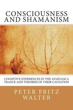 portada Consciousness and Shamanism: Cognitive Experiences in the Ayahuasca Trance and Theories of their Causation (en Inglés)