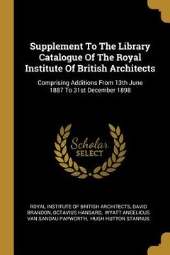 portada Supplement To The Library Catalogue Of The Royal Institute Of British Architects: Comprising Additions From 13th June 1887 To 31st December 1898