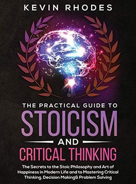 portada The Practical Guide to Stoicism and Critical Thinking: The Secrets to the Stoic Philosophy and art of Happiness in Modern Life and to Mastering Critical Thinking, Decision Making and Problem Solving (in English)