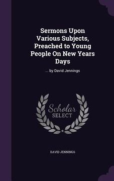 portada Sermons Upon Various Subjects, Preached to Young People On New Years Days: ... by David Jennings (en Inglés)