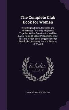 portada The Complete Club Book for Women: Including Subjects, Material, and References for Study Programs; Together With a Constitution and By-Laws; Rules of (en Inglés)