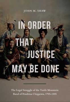 portada In Order That Justice May Be Done: The Legal Struggle of the Turtle Mountain Band of Pembina Chippewa, 1795-1905 (en Inglés)