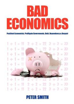 portada bad economics pestilent economists, profligate governments, debt, dependency & despair (en Inglés)