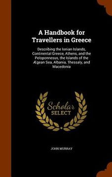 portada A Handbook for Travellers in Greece: Describing the Ionian Islands, Continental Greece, Athens, and the Peloponnesus, the Islands of the Ægean Sea, Al
