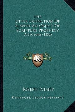 portada the utter extinction of slavery an object of scripture prophecy: a lecture (1832) (en Inglés)