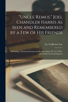 portada "Uncle Remus," Joel Chandler Harris As Seen and Remembered by a Few of His Friends: Including a Memorial Sermon by the Rev. James W. Lee, D.D., and a