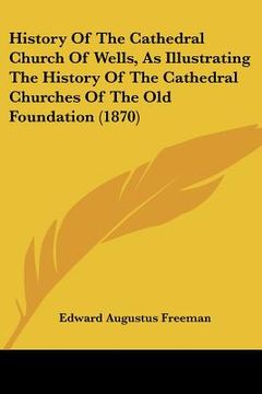 portada history of the cathedral church of wells, as illustrating the history of the cathedral churches of the old foundation (1870) (en Inglés)