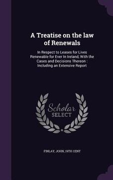 portada A Treatise on the law of Renewals: In Respect to Leases for Lives Renewable for Ever In Ireland, With the Cases and Decisions Thereon: Including an Ex (en Inglés)