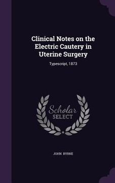 portada Clinical Notes on the Electric Cautery in Uterine Surgery: Typescript, 1873 (en Inglés)
