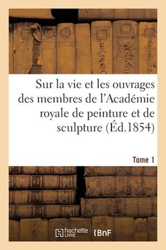 portada Mémoires Inédits Sur La Vie Et Les Ouvrages Des Membres de l'Académie Royale: de Peinture Et de Sculpture. Tome 1 (en Francés)