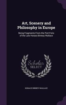 portada Art, Scenery and Philosophy in Europe: Being Fragments From the Port-Folio of the Late Horace Binney Wallace (en Inglés)