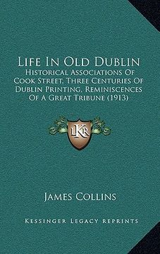 portada life in old dublin: historical associations of cook street, three centuries of dublin printing, reminiscences of a great tribune (1913) (en Inglés)