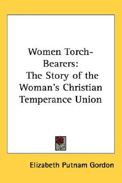 portada women torch-bearers: the story of the woman's christian temperance union (in English)