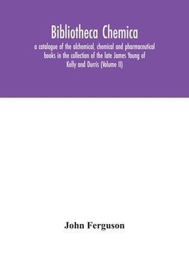 portada Bibliotheca chemica: a catalogue of the alchemical, chemical and pharmaceutical books in the collection of the late James Young of Kelly an (en Inglés)