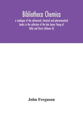 portada Bibliotheca chemica: a catalogue of the alchemical, chemical and pharmaceutical books in the collection of the late James Young of Kelly an (in English)