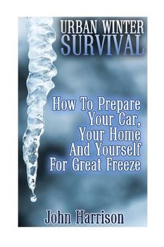 portada Urban Winter Survival: How To Prepare Your Car, Your Home And Yourself For Great Freeze: (Prepper's Guide, Survival Guide, Alternative Medici (in English)