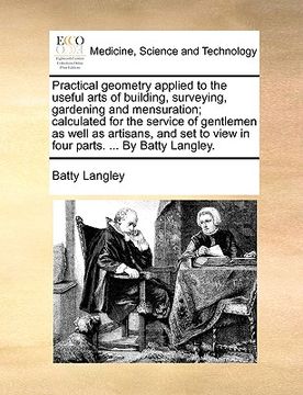 portada practical geometry applied to the useful arts of building, surveying, gardening and mensuration; calculated for the service of gentlemen as well as ar (en Inglés)