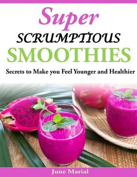 portada Super Scrumptious Smoothies: Secrets to Make you Feel Younger and Healthier (en Inglés)