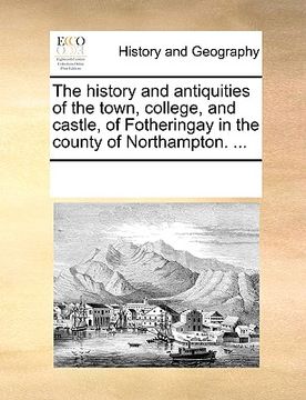 portada the history and antiquities of the town, college, and castle, of fotheringay in the county of northampton. ... (en Inglés)