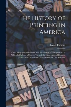 portada The History of Printing in America: With a Biography of Printers, and an Account of Newspapers: to Which is Prefixed a Concise View of the Discovery a (en Inglés)