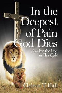 portada In the Deepest of Pain God Dies: Awaken the Lion in This Cub! (en Inglés)