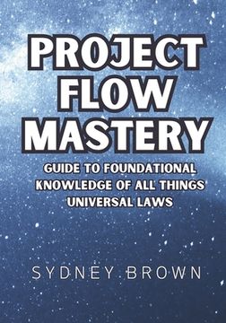 portada Project Flow Mastery: Guide to Foundational Knowledge of All Things Universal Laws (en Inglés)