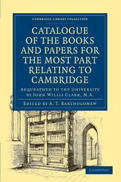 portada Catalogue of the Books and Papers for the Most Part Relating to Cambridge: Bequeathed to the University by John Willis Clark, M. A. (Cambridge Library Collection - Cambridge) (en Inglés)