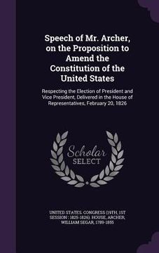 portada Speech of Mr. Archer, on the Proposition to Amend the Constitution of the United States: Respecting the Election of President and Vice President, Deli (en Inglés)