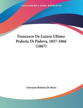 portada Francesco De Lazara Ultimo Podesta Di Padova, 1857-1866 (1867) (en Italiano)