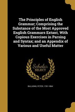 portada The Principles of English Grammar; Comprising the Substance of the Most Approved English Grammars Extant, With Copious Exercises in Parsing and Syntax (in English)