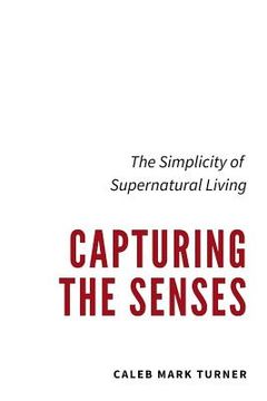 portada Capturing the Senses: The Simplicity of Supernatural Living (en Inglés)