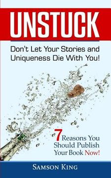 portada Unstuck: Don't Let Your Stories and Uniqueness Die With You!: 7 Reasons You Should Publish Your Book Now! (in English)